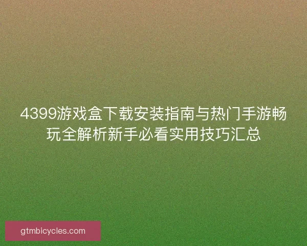 4399游戏盒下载安装指南与热门手游畅玩全解析新手必看实用技巧汇总