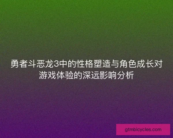 勇者斗恶龙3中的性格塑造与角色成长对游戏体验的深远影响分析