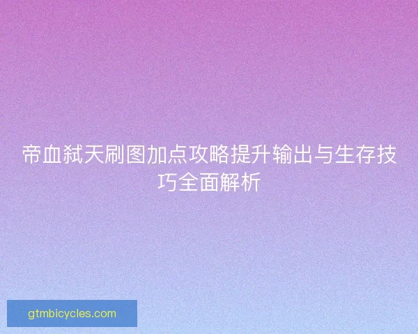 帝血弑天刷图加点攻略提升输出与生存技巧全面解析