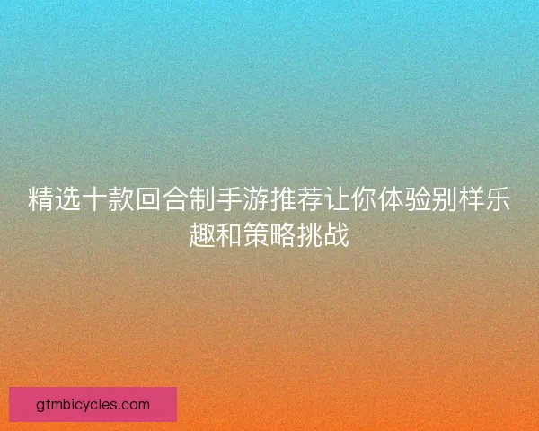 精选十款回合制手游推荐让你体验别样乐趣和策略挑战