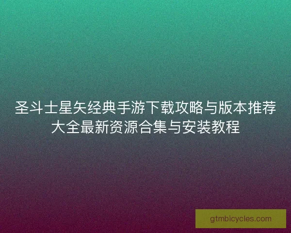 圣斗士星矢经典手游下载攻略与版本推荐大全最新资源合集与安装教程
