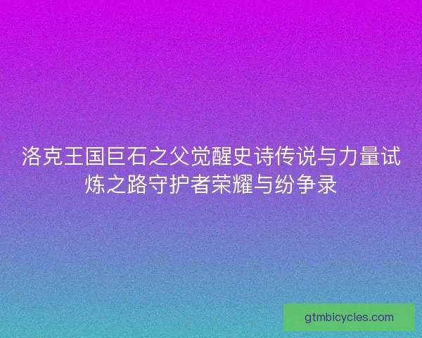 洛克王国巨石之父觉醒史诗传说与力量试炼之路守护者荣耀与纷争录