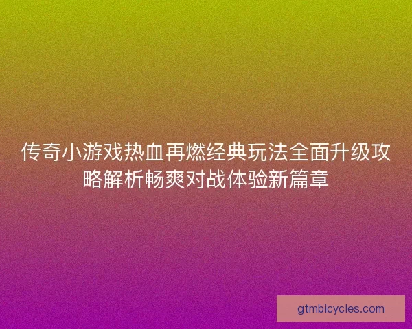 传奇小游戏热血再燃经典玩法全面升级攻略解析畅爽对战体验新篇章