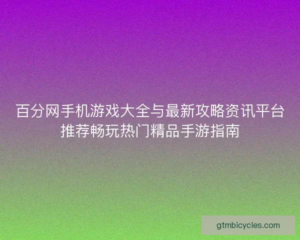 百分网手机游戏大全与最新攻略资讯平台推荐畅玩热门精品手游指南