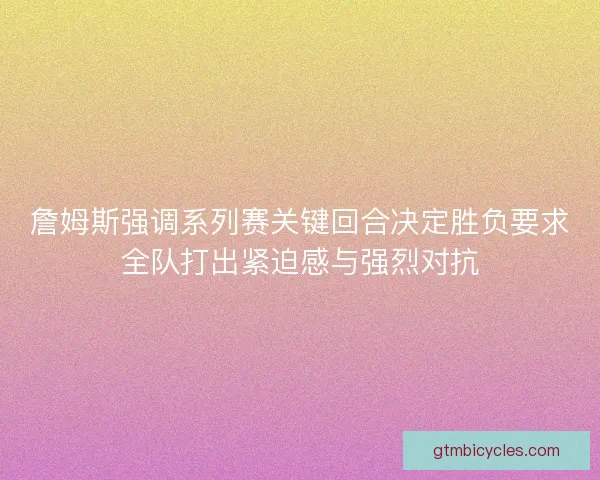 詹姆斯强调系列赛关键回合决定胜负要求全队打出紧迫感与强烈对抗