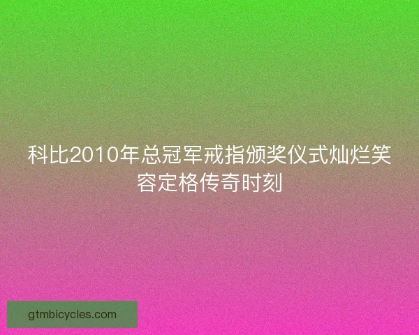 科比2010年总冠军戒指颁奖仪式灿烂笑容定格传奇时刻
