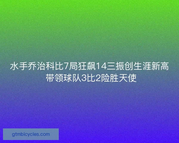 水手乔治科比7局狂飙14三振创生涯新高 带领球队3比2险胜天使