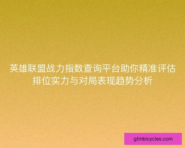 英雄联盟战力指数查询平台助你精准评估排位实力与对局表现趋势分析
