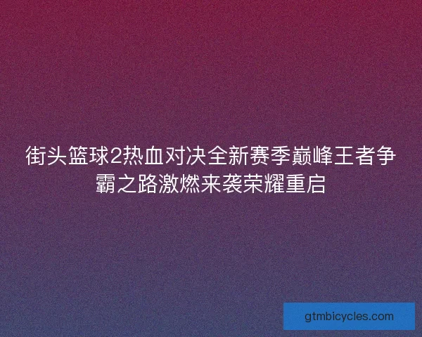 街头篮球2热血对决全新赛季巅峰王者争霸之路激燃来袭荣耀重启