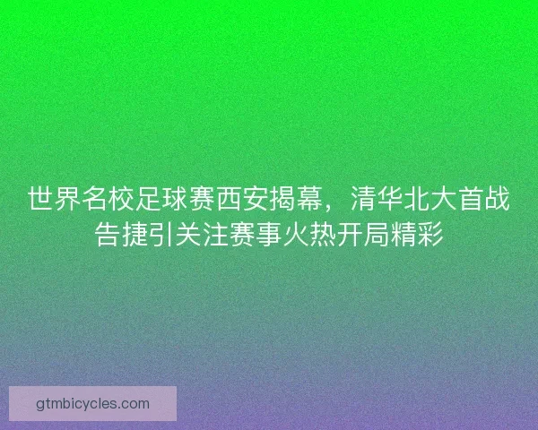 世界名校足球赛西安揭幕，清华北大首战告捷引关注赛事火热开局精彩