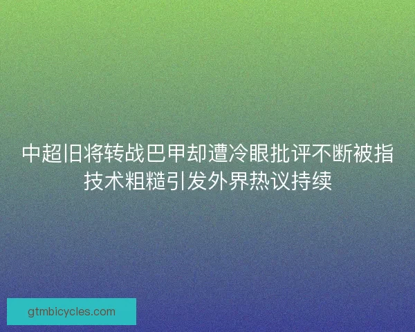 中超旧将转战巴甲却遭冷眼批评不断被指技术粗糙引发外界热议持续