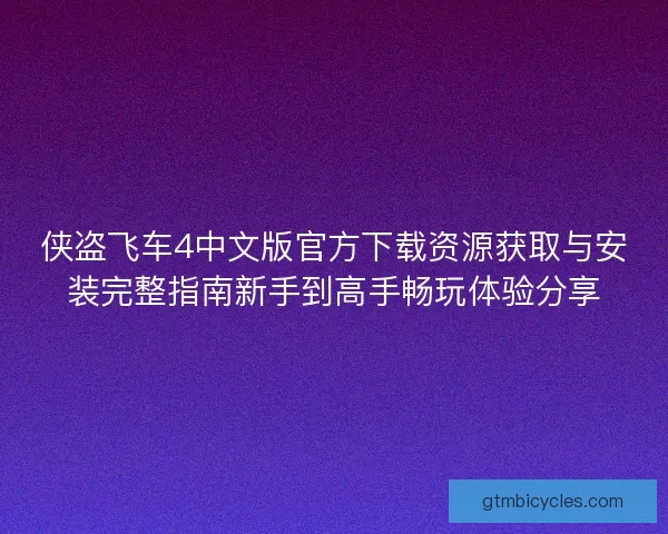 侠盗飞车4中文版官方下载资源获取与安装完整指南新手到高手畅玩体验分享