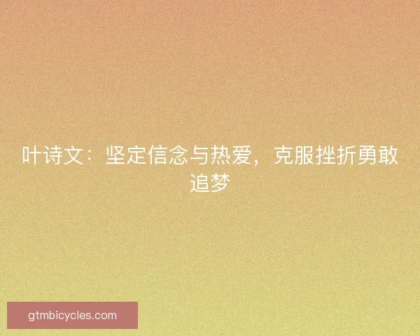 叶诗文：坚定信念与热爱，克服挫折勇敢追梦