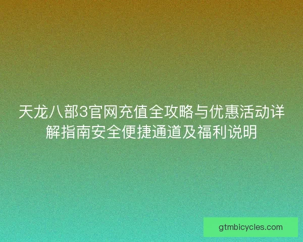 天龙八部3官网充值全攻略与优惠活动详解指南安全便捷通道及福利说明