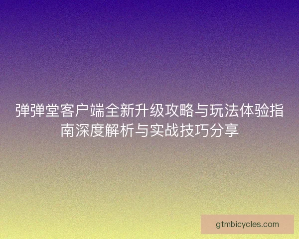 弹弹堂客户端全新升级攻略与玩法体验指南深度解析与实战技巧分享