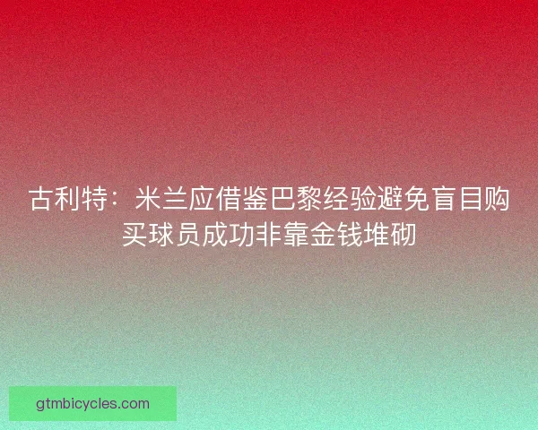 古利特：米兰应借鉴巴黎经验避免盲目购买球员成功非靠金钱堆砌