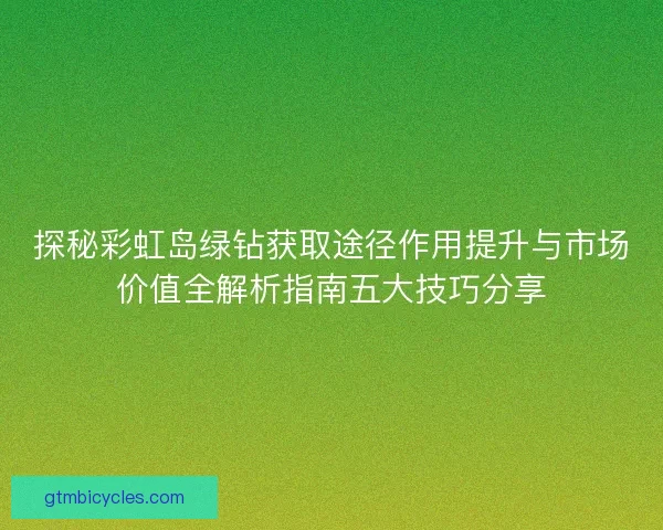探秘彩虹岛绿钻获取途径作用提升与市场价值全解析指南五大技巧分享