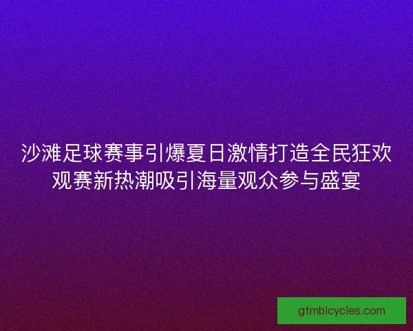 沙滩足球赛事引爆夏日激情打造全民狂欢观赛新热潮吸引海量观众参与盛宴