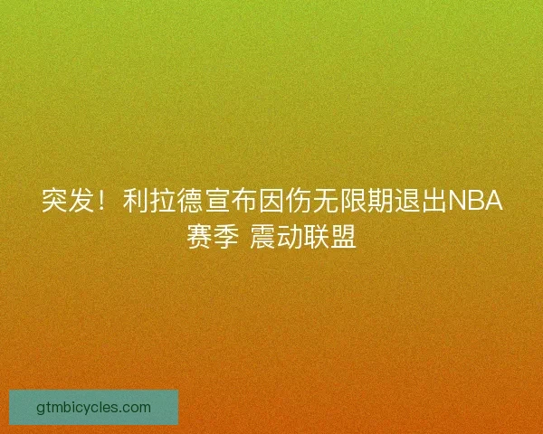 突发！利拉德宣布因伤无限期退出NBA赛季 震动联盟