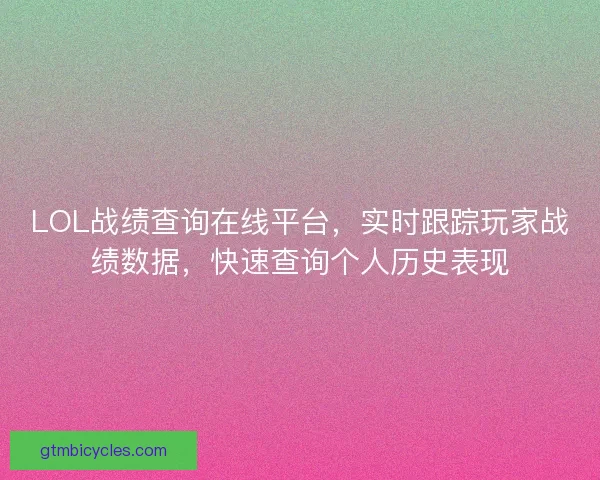 LOL战绩查询在线平台，实时跟踪玩家战绩数据，快速查询个人历史表现