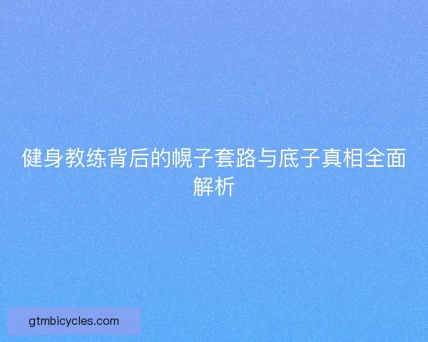 健身教练背后的幌子套路与底子真相全面解析