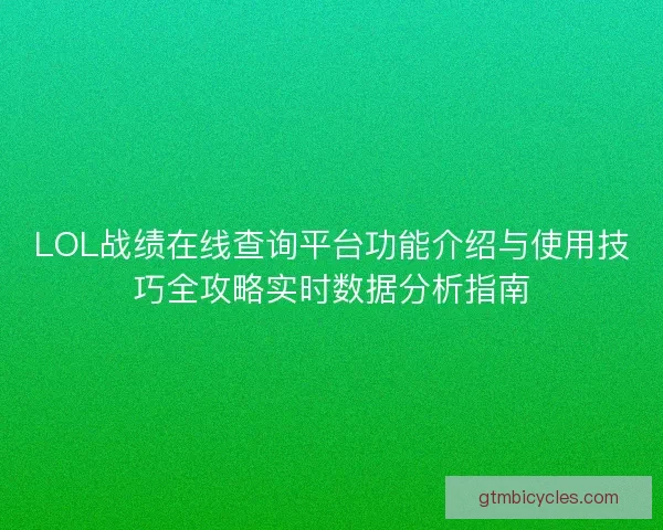 LOL战绩在线查询平台功能介绍与使用技巧全攻略实时数据分析指南
