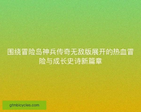 围绕冒险岛神兵传奇无敌版展开的热血冒险与成长史诗新篇章