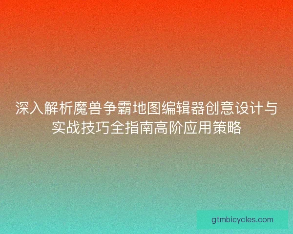 深入解析魔兽争霸地图编辑器创意设计与实战技巧全指南高阶应用策略