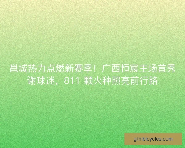 邕城热力点燃新赛季！广西恒宸主场首秀谢球迷，811 颗火种照亮前行路