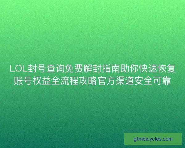 LOL封号查询免费解封指南助你快速恢复账号权益全流程攻略官方渠道安全可靠
