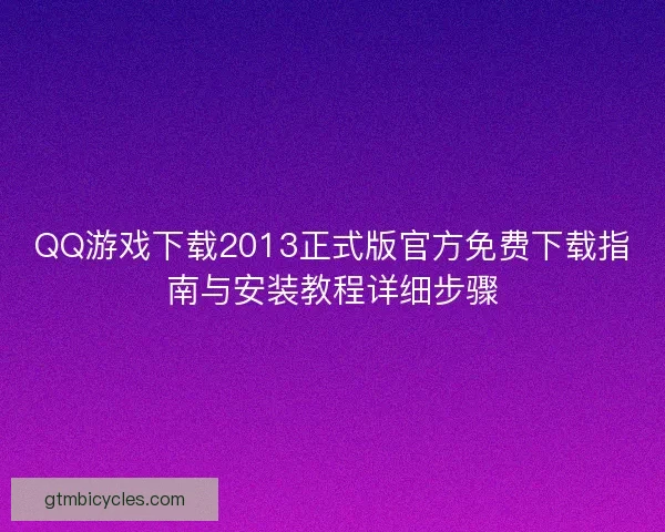 QQ游戏下载2013正式版官方免费下载指南与安装教程详细步骤