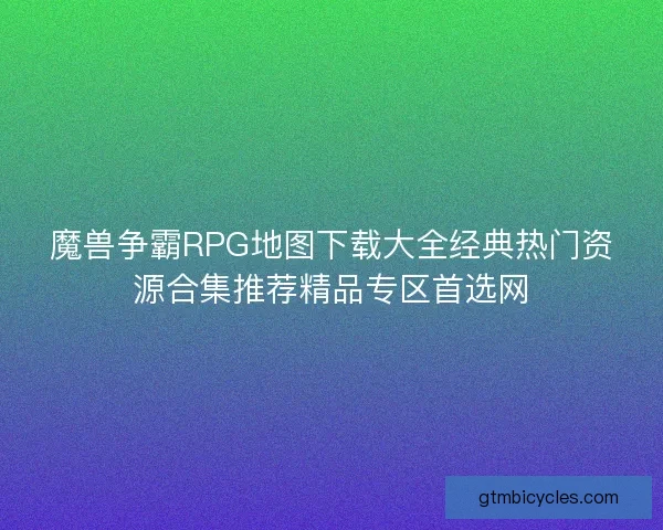 魔兽争霸RPG地图下载大全经典热门资源合集推荐精品专区首选网