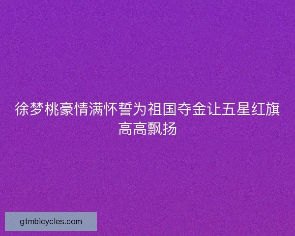 徐梦桃豪情满怀誓为祖国夺金让五星红旗高高飘扬