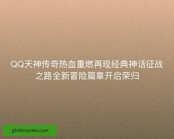QQ天神传奇热血重燃再现经典神话征战之路全新冒险篇章开启荣归