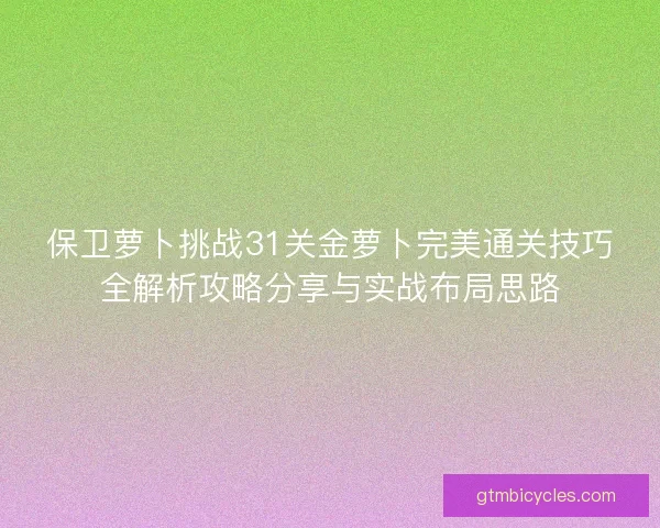 保卫萝卜挑战31关金萝卜完美通关技巧全解析攻略分享与实战布局思路